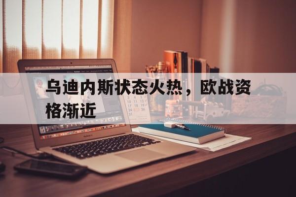 关于乌迪内斯状态火热，欧战资格渐近的信息