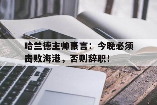 哈兰德主帅豪言：今晚必须击败海港，否则辞职！