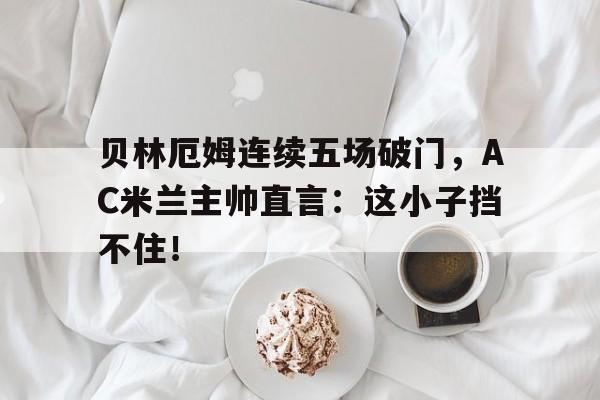 贝林厄姆连续五场破门，AC米兰主帅直言：这小子挡不住！