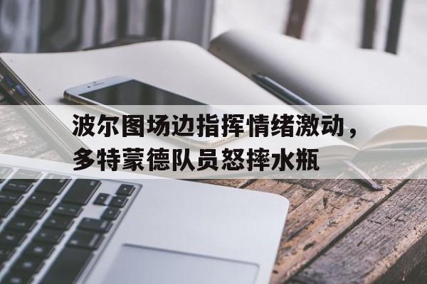 波尔图场边指挥情绪激动，多特蒙德队员怒摔水瓶新疆舞基本动作16个分解图